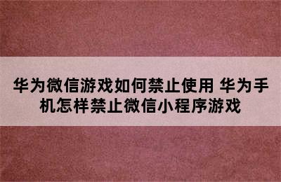 华为微信游戏如何禁止使用 华为手机怎样禁止微信小程序游戏